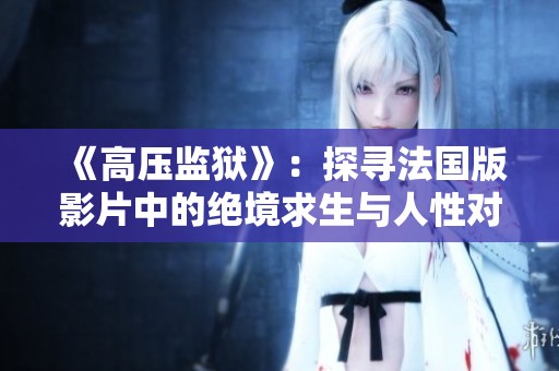 《高压监狱》：探寻法国版影片中的绝境求生与人性对抗之旅
