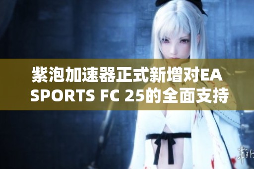 紫泡加速器正式新增对EA SPORTS FC 25的全面支持功能