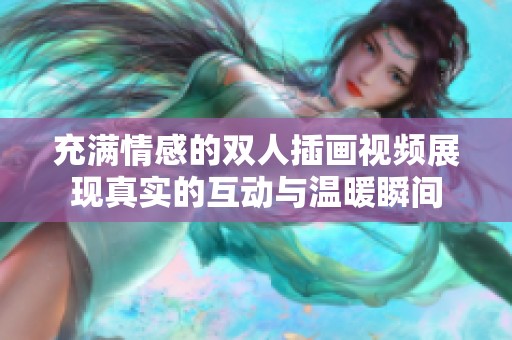 充满情感的双人插画视频展现真实的互动与温暖瞬间