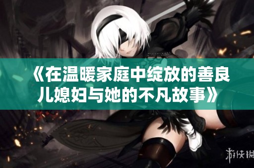 《在温暖家庭中绽放的善良儿媳妇与她的不凡故事》