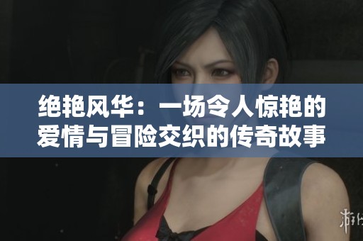 绝艳风华：一场令人惊艳的爱情与冒险交织的传奇故事
