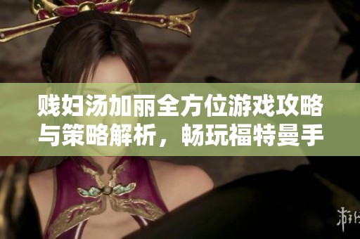 贱妇汤加丽全方位游戏攻略与策略解析，畅玩福特曼手游必看指南