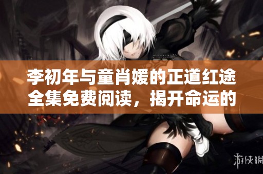 李初年与童肖媛的正道红途全集免费阅读，揭开命运的神秘面纱