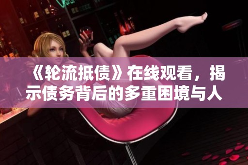 《轮流抵债》在线观看，揭示债务背后的多重困境与人生抉择
