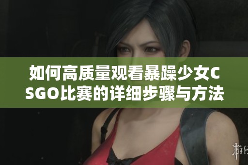 如何高质量观看暴躁少女CSGO比赛的详细步骤与方法