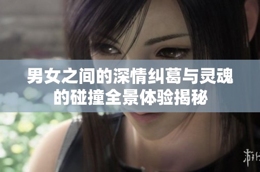 男女之间的深情纠葛与灵魂的碰撞全景体验揭秘