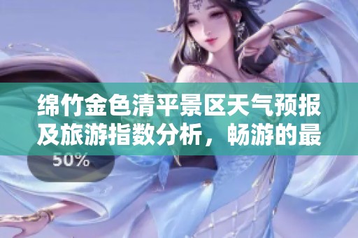 绵竹金色清平景区天气预报及旅游指数分析，畅游的最佳时机是什么时候