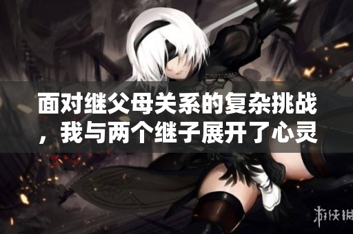 面对继父母关系的复杂挑战，我与两个继子展开了心灵的交汇与探索