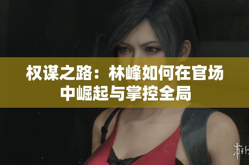 权谋之路：林峰如何在官场中崛起与掌控全局