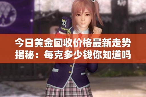 今日黄金回收价格最新走势揭秘：每克多少钱你知道吗