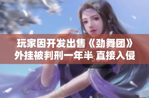 玩家因开发出售《劲舞团》外挂被判刑一年半 直接入侵服务器危险巨大