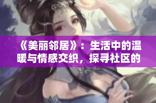 《美丽邻居》：生活中的温暖与情感交织，探寻社区的真诚与友谊