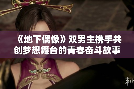 《地下偶像》双男主携手共创梦想舞台的青春奋斗故事