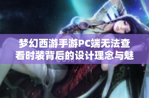 梦幻西游手游PC端无法查看时装背后的设计理念与魅力探秘