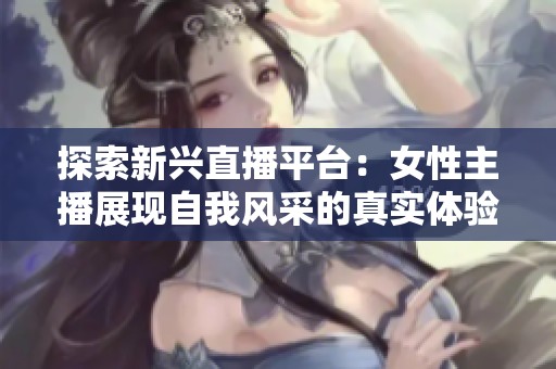 探索新兴直播平台：女性主播展现自我风采的真实体验与魅力
