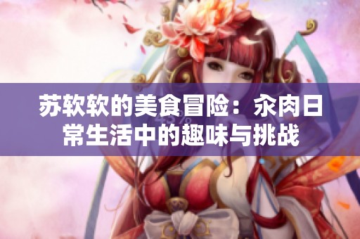苏软软的美食冒险：汆肉日常生活中的趣味与挑战