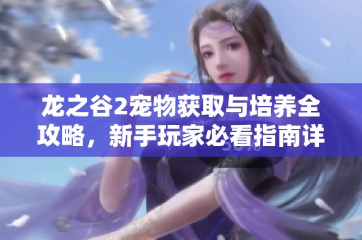 龙之谷2宠物获取与培养全攻略，新手玩家必看指南详解