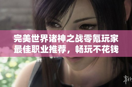 完美世界诸神之战零氪玩家最佳职业推荐，畅玩不花钱也能赢
