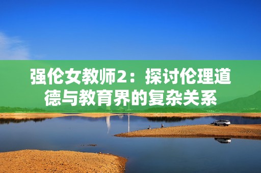 强伦女教师2：探讨伦理道德与教育界的复杂关系
