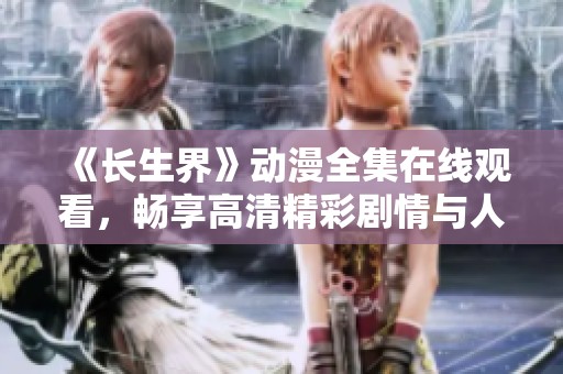 《长生界》动漫全集在线观看，畅享高清精彩剧情与人物发展