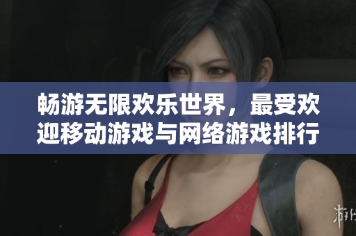 畅游无限欢乐世界，最受欢迎移动游戏与网络游戏排行榜盘点