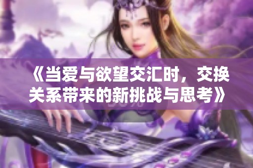 《当爱与欲望交汇时，交换关系带来的新挑战与思考》