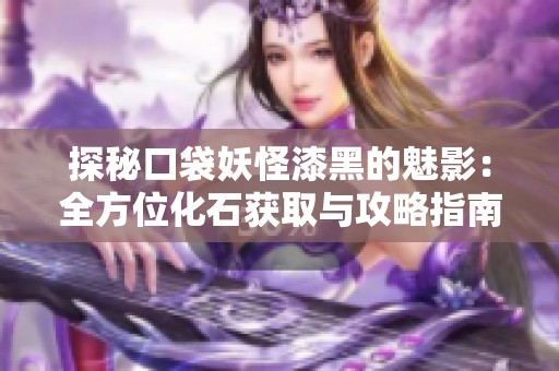 探秘口袋妖怪漆黑的魅影：全方位化石获取与攻略指南