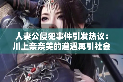 人妻公侵犯事件引发热议：川上奈奈美的遭遇再引社会关注