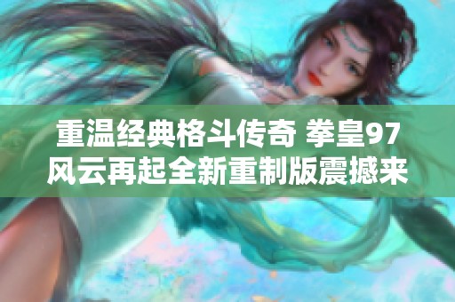 重温经典格斗传奇 拳皇97风云再起全新重制版震撼来袭