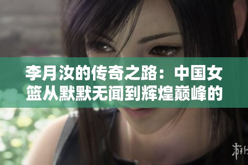 李月汝的传奇之路：中国女篮从默默无闻到辉煌巅峰的梦想旅程