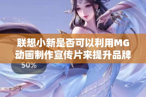 联想小新是否可以利用MG动画制作宣传片来提升品牌形象