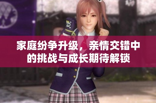 家庭纷争升级，亲情交错中的挑战与成长期待解锁