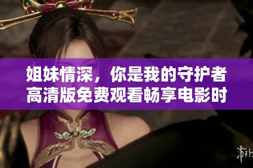 姐妹情深，你是我的守护者高清版免费观看畅享电影时光