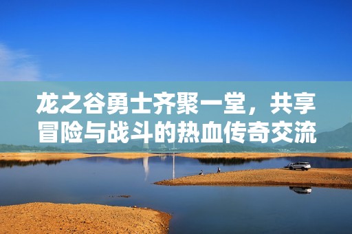龙之谷勇士齐聚一堂，共享冒险与战斗的热血传奇交流平台