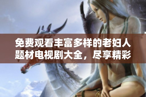免费观看丰富多样的老妇人题材电视剧大全，尽享精彩剧情与感人故事