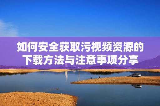 如何安全获取污视频资源的下载方法与注意事项分享
