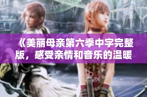 《美丽母亲第六季中字完整版，感受亲情和音乐的温暖时光》