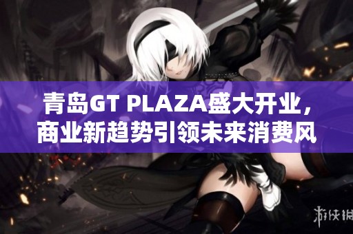 青岛GT PLAZA盛大开业，商业新趋势引领未来消费风潮