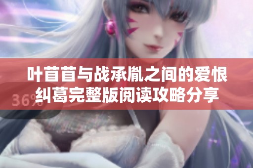 叶苜苜与战承胤之间的爱恨纠葛完整版阅读攻略分享