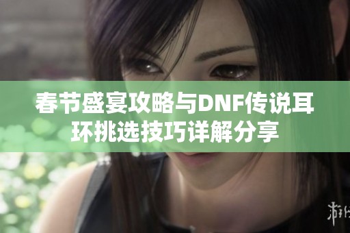 春节盛宴攻略与DNF传说耳环挑选技巧详解分享