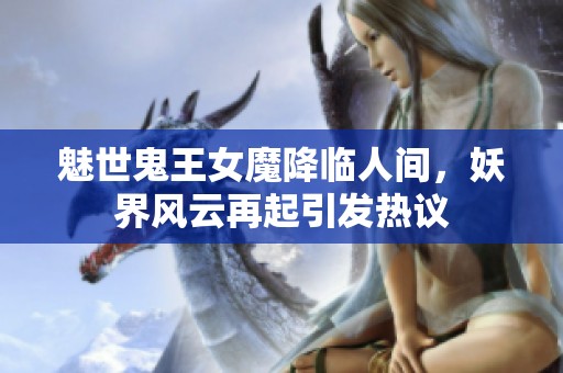 魅世鬼王女魔降临人间，妖界风云再起引发热议