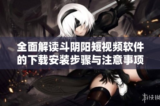 全面解读斗阴阳短视频软件的下载安装步骤与注意事项