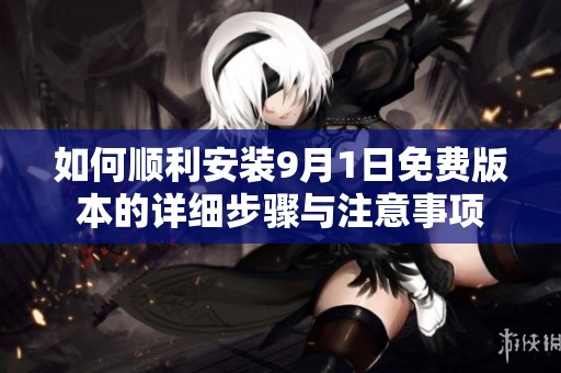 如何顺利安装9月1日免费版本的详细步骤与注意事项