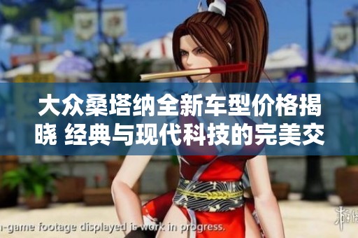 大众桑塔纳全新车型价格揭晓 经典与现代科技的完美交融