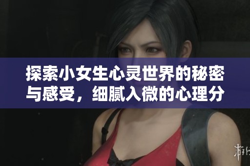 探索小女生心灵世界的秘密与感受，细腻入微的心理分析之旅