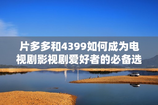 片多多和4399如何成为电视剧影视剧爱好者的必备选择与推荐平台