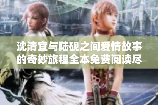 沈清宜与陆砚之间爱情故事的奇妙旅程全本免费阅读尽在此处