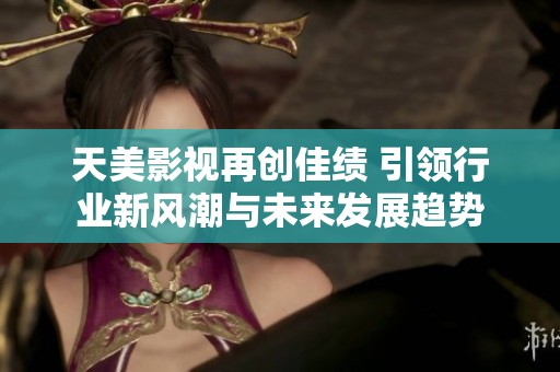 天美影视再创佳绩 引领行业新风潮与未来发展趋势