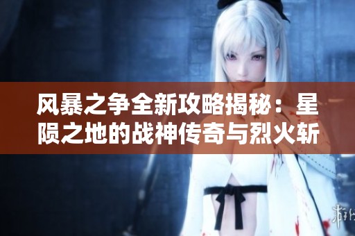 风暴之争全新攻略揭秘：星陨之地的战神传奇与烈火斩神爆率解析