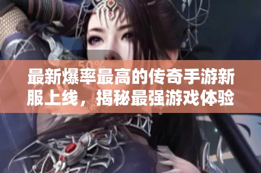 最新爆率最高的传奇手游新服上线，揭秘最强游戏体验